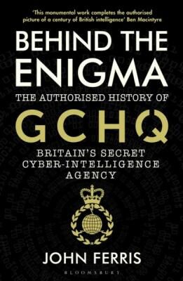 Behind the Enigma : The Authorised History of GCHQ, Britain's Secret Cyber-Intelligence Ag - Ferris John