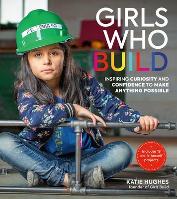 Girls Who Build - Inspiring Curiosity and Confidence to Make Anything Possible (Hughes Katie)(Pevná vazba)
