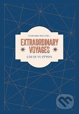 Louis Vuitton : Extraordinary Voyages - Francisca Matteoli