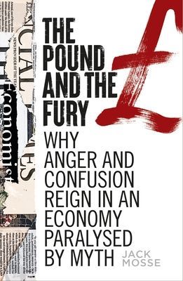 Pound and the Fury - Why Anger and Confusion Reign in an Economy Paralysed by Myth (Mosse Jack)(Paperback / softback)