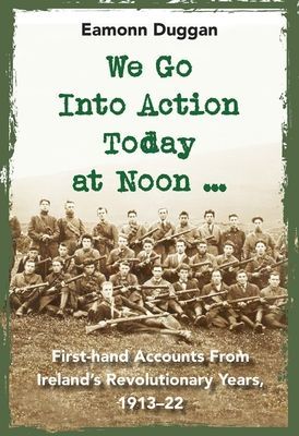 We Go Into Action Today at Noon ... - First-hand Accounts from Ireland's Revolutionary Years, 1913-22 (Duggan Eamonn)(Pevná vazba)