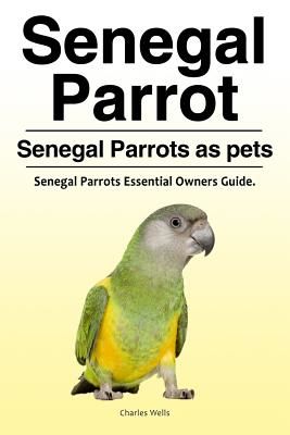 Senegal Parrot. Senegal Parrots as Pets. Senegal Parrots Essential Owners Guide. (Wells Charles)(Paperback)