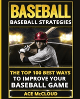 Baseball: Baseball Strategies: The Top 100 Best Ways to Improve Your Baseball Game (McCloud Ace)(Paperback)