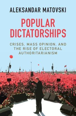 Popular Dictatorships - Crises, Mass Opinion, and the Rise of Electoral Authoritarianism (Matovski Aleksandar (Naval Postgraduate School Monterey California))(Pevná vazba)