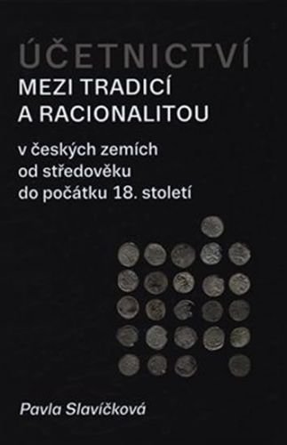Účetnictví mezi tradicí a racionalitou v českých zemích od středověku do počátku 18. století - Slavíčková Pavla