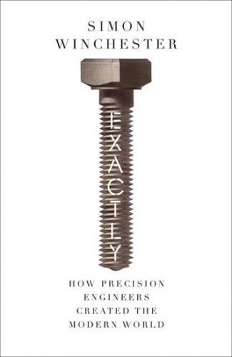 Exactly: How Precision Engineers Created the Modern World - Winchester Simon