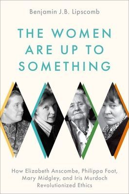 Women Are Up to Something - How Elizabeth Anscombe, Philippa Foot, Mary Midgley, and Iris Murdoch Revolutionized Ethics (Lipscomb Benjamin J.B. (Professor of Philosophy and Director of the Honors Program Professor of Philosophy and Director of the Honors
