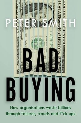 Bad Buying - How organisations waste billions through failures, frauds and f*ck-ups (Smith Peter)(Paperback / softback)