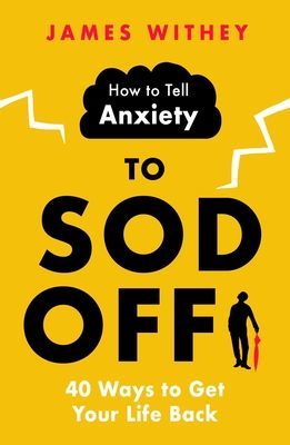 How to Tell Anxiety to Sod Off - 40 Ways to Get Your Life Back (Withey James)(Paperback / softback)