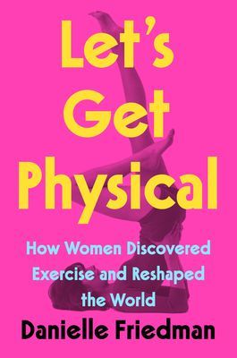 Let's Get Physical - How Women Discovered Exercise and Reshaped the World