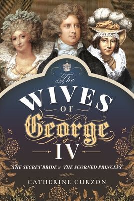 Wives of George IV - The Secret Bride and the Scorned Princess (Catherine Curzon)(Pevná vazba)