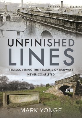 Unfinished Lines - Rediscovering the Remains of Railways Never Completed (Yonge Mark)(Pevná vazba)