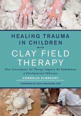 Healing Trauma in Children with Clay Field Therapy: How Sensorimotor Art Therapy Supports the Embodiment of Developmental Milestones (Elbrecht Cornelia)(Paperback)