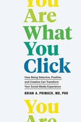 You Are What You Click: How Being Selective, Positive, and Creative Can Transform Your Social Media Experience - Brian A. Primack