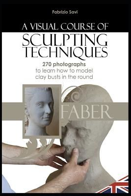 A visual Course of Sculpting techniques: 270 photographs to learn how to model clay busts in the round (Savi Fabrizio)(Paperback)