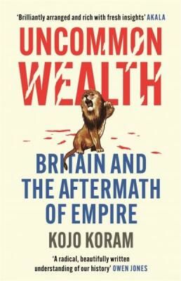 Uncommon Wealth: Britain and the Aftermath of Empire - Kojo Koram