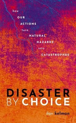Disaster by Choice - How our actions turn natural hazards into catastrophes (Kelman Ilan (Professor of Disasters and Health University College London and Professor II University of Agder))(Paperback / softback)