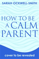 How to Be a Calm Parent - Lose the guilt, control your anger and tame the stress - for more peaceful and enjoyable parenting and calmer, happier children too (Ockwell-Smith Sarah)(Paperback / softback)