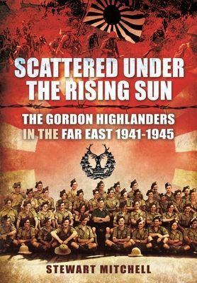 Scattered Under the Rising Sun - The Gordon Highlanders in the Far East 1941 - 1945 (Stewart Mitchell)(Paperback / softback)