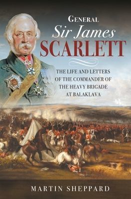 General Sir James Scarlett - The Life and Letters of the Commander of the Heavy Brigade at Balaklava (Martin Sheppard)(Pevná vazba)