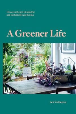 A Greener Life: Discover the joy of mindful and sustainable gardening - Jack Wallington