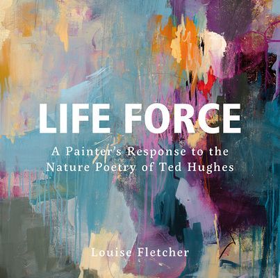 Life Force - A Painter's Response to the Nature Poetry of Ted Hughes (Fletcher Louise)(Pevná vazba)