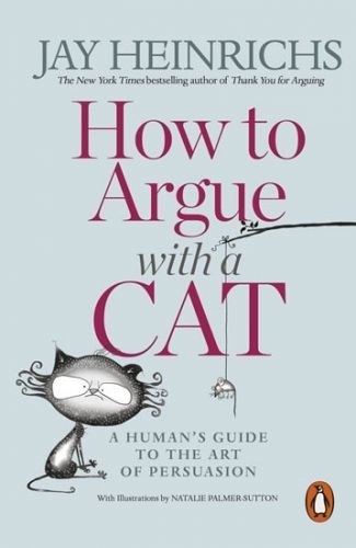 Heinrichs Jay: How to Argue with a Cat: A Human's Guide to the Art of Persuasion