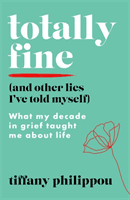 Totally Fine (And Other Lies I've Told Myself) - What my Decade in grief taught me about life (Philippou Tiffany)(Paperback / softback)