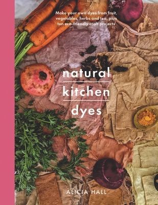 Natural Kitchen Dyes - Make Your Own Dyes from Fruit, Vegetables, Herbs and Tea, Plus 12 Eco-Friendly Craft Projects (Hall Alicia)(Paperback / softback)