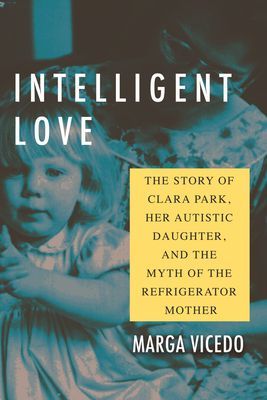 Intelligent Love - The Story of Clara Park, Her Autistic Daughter, and the Myth of the Refrigerator Mother