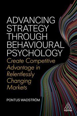 Advancing Strategy through Behavioural Psychology - Create Competitive Advantage in Relentlessly Changing Markets (Wadstroem Pontus)(Paperback / softback)