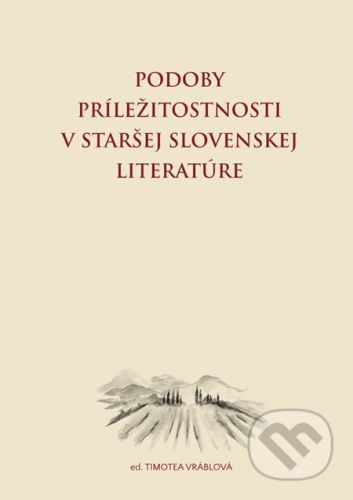Podoby príležitostnosti v staršej slovenskej literatúre - Timotea Vráblová (editor)