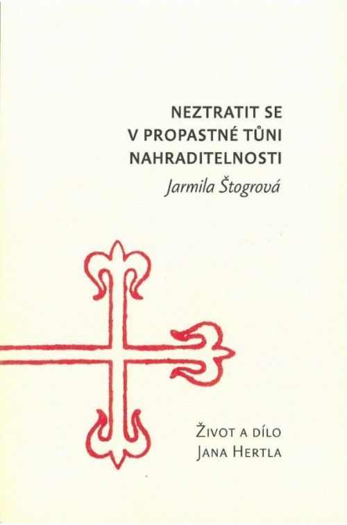 Neztratit se v propastné tůni nahraditelnosti: Život a dílo Jana Hertla - Jarmila Štogrová