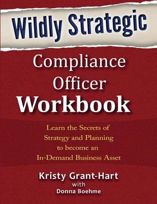 Wildly Strategic Compliance Officer Workbook: Learn the Secrets of Strategy and Planning to Become an In-Demand Business Asset (Grant-Hart Kristy)(Paperback)
