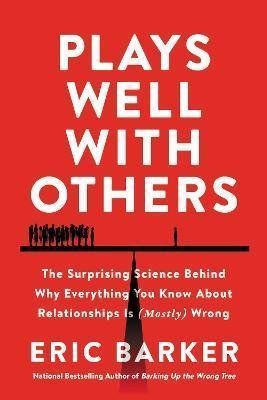 Plays Well with Others : The Surprising Science Behind Why Everything You Know About Relationships Is (Mostly) Wrong - Eric Barker