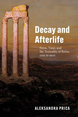 Decay and Afterlife - Form, Time, and the Textuality of Ruins, 1100 to 1900 (Prica Professor Aleksandra)(Paperback / softback)