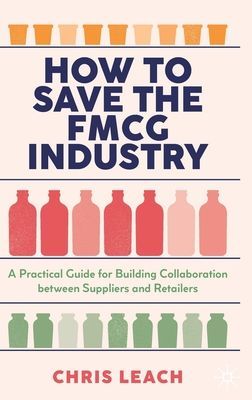 How to Save the FMCG Industry - A Practical Guide for Building Collaboration between Suppliers and Retailers (Leach Chris)(Pevná vazba)