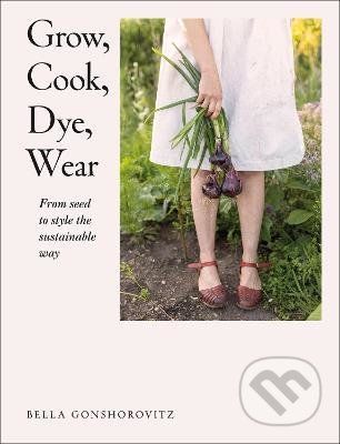 Grow, Cook, Dye, Wear - Bella Gonshorovitz