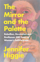 Mirror and the Palette - Rebellion, Revolution and Resilience: 500 Years of Women's Self-Portraits (Higgie Jennifer)(Paperback / softback)