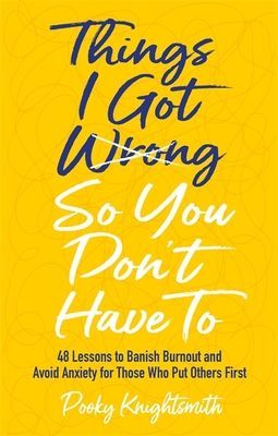 Things I Got Wrong So You Don't Have To - 48 Lessons to Banish Burnout and Avoid Anxiety for Those Who Put Others First (Knightsmith Pooky)(Paperback / softback)