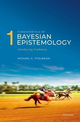 Fundamentals of Bayesian Epistemology 1 - Introducing Credences (Titelbaum Michael G. (Vilas Distinguished Achievement Professor in the Department of Philosophy Vilas Distinguished Achievement Professor in the Department of Philosophy University of Wiscon