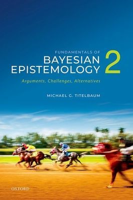 Fundamentals of Bayesian Epistemology 2 - Arguments, Challenges, Alternatives (Titelbaum Michael G. (Vilas Distinguished Achievement Professor in the Department of Philosophy Vilas Distinguished Achievement Professor in the Department of Philosophy Univer