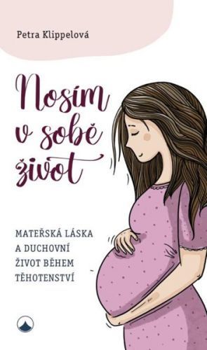 Nosím v sobě život - Mateřská láska a duchovní život během těhotenství - Klippelová Petra