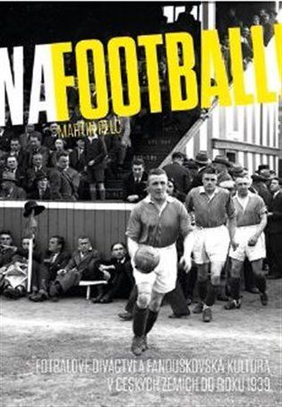 Na football! - Fotbalové diváctví a fanouškovská kultura v českých zemích do roku 1939 - Martin Pelc