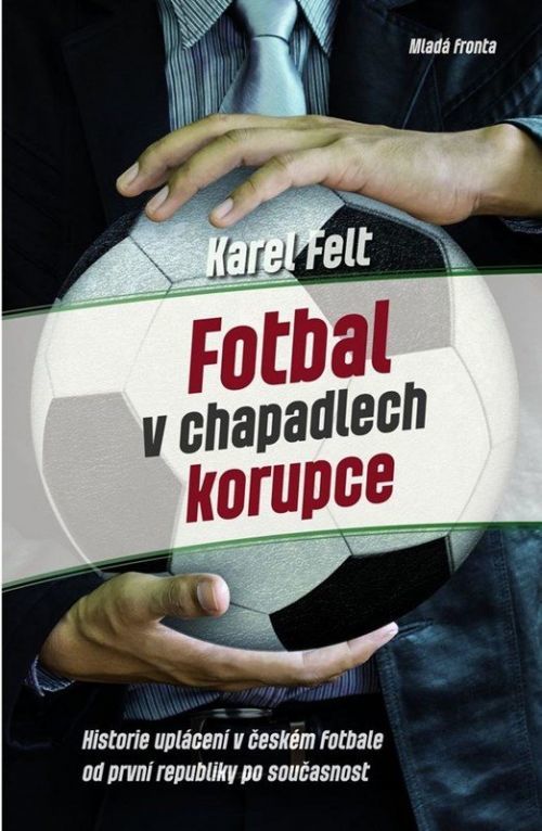 Fotbal v chapadlech korupce - Historie uplácení v českém fotbale od první republiky až po současnost - Karel Felt