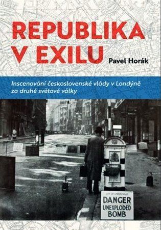 Republika v exilu - Inscenování československé vlády v Londýně za druhé světové války - Pavel Horák