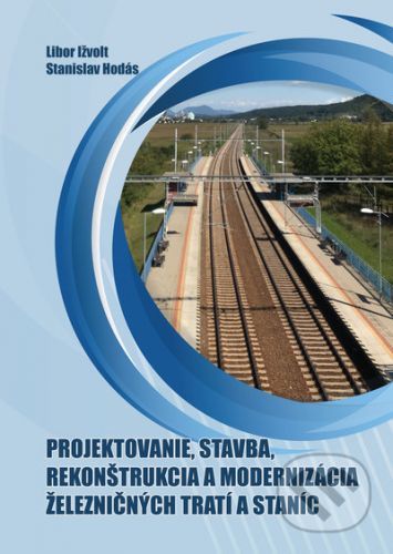 Projektovanie, stavba, rekonštrukcia a modernizácia železničných tratí a staníc - Libor Ižvolt, Stanislav Hodás