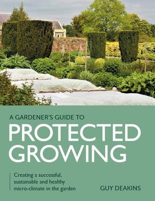 Gardener's Guide to Protected Growing - Creating a successful, sustainable and healthy micro-climate in the garden (Deakins Guy)(Paperback / softback)