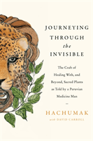 Journeying Through the Invisible - The craft of healing with, and beyond, sacred plants, as told by a Peruvian Medicine Man (Hachumak)(Paperback / softback)