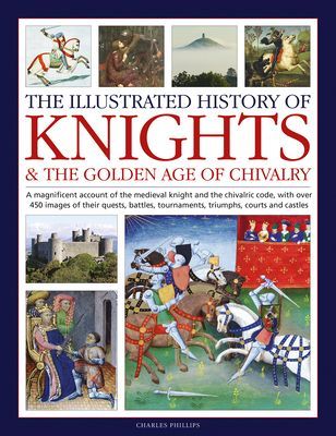 Knights and the Golden Age of Chivalry, The Illustrated History of - A magnificent account of the medieval knight and the chivalric code, with over 450 images of their quests, battles, tournaments, triumphs, courts and castles (Phillips Charles)(Pevná va